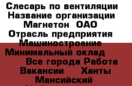 Слесарь по вентиляции › Название организации ­ Магнетон, ОАО › Отрасль предприятия ­ Машиностроение › Минимальный оклад ­ 20 000 - Все города Работа » Вакансии   . Ханты-Мансийский,Нефтеюганск г.